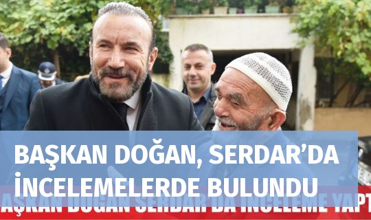 BAŞKAN DOĞAN, SERDAR’DA İNCELEMELERDE BULUNDU