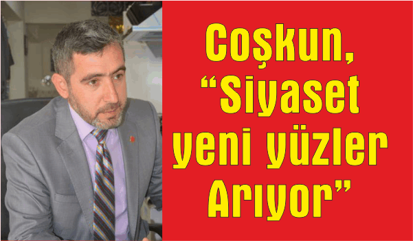 Coşkun, “Siyaset yeni yüzler  Arıyor”