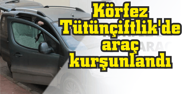 Körfez Tütünçiftlik’de araç kurşunlandı