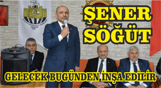 ŞENER SÖĞÜT “GELECEK BUGÜNDEN İNŞA EDİLİR”