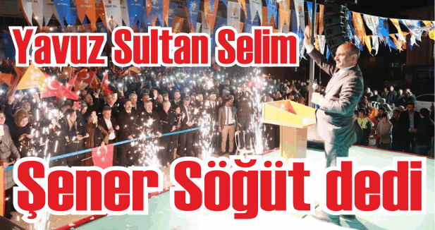 Yavuz Sultan Selim 'Şener Söğüt’ dedi