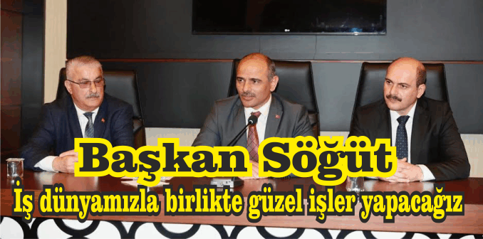 Başkan Söğüt, “İş dünyamızla birlikte güzel işler yapacağız”