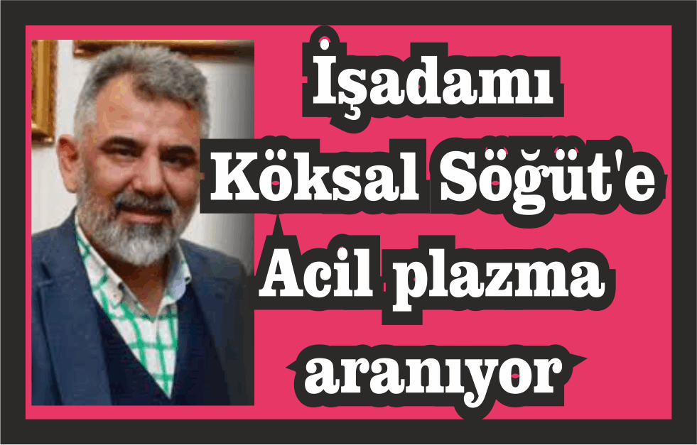 İşadamı Köksal Söğüt'e Acil plazma aranıyor