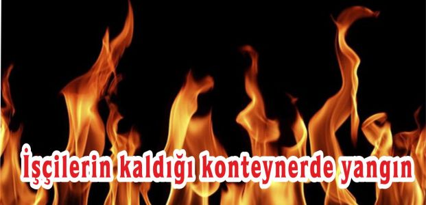  İşçilerin kaldığı konteynerde yangın