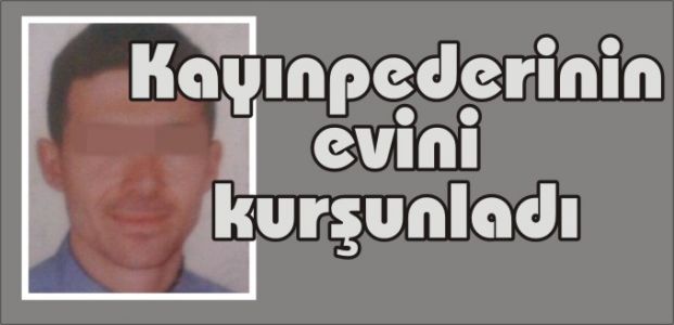 Kayınpederinin evini kurşunladı