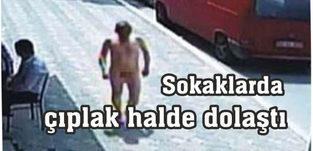  Sokaklarda çıplak halde dolaştı