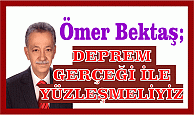 ÖMER BEKTAŞ; DEPREM GERÇEĞİ İLE YÜZLEŞMELİYİZ