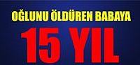 Oğlunu öldüren babaya 15 yıl hapis